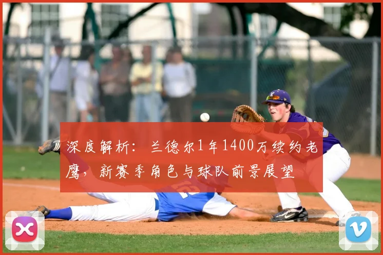 深度解析：兰德尔1年1400万续约老鹰，新赛季角色与球队前景展望