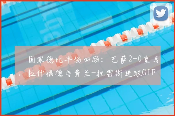 __国家德比半场回顾:巴萨2-0皇马,拉什福德与费兰-托雷斯进球GIF及战术分析__