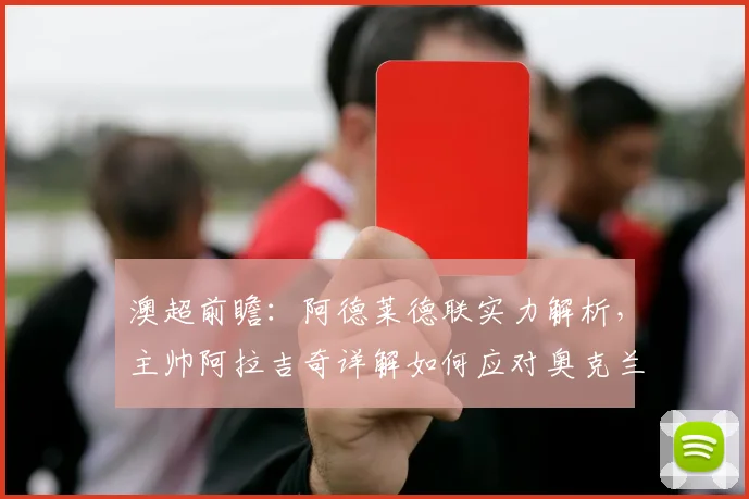 澳超前瞻：阿德莱德联实力解析，主帅阿拉吉奇详解如何应对奥克兰FC挑战