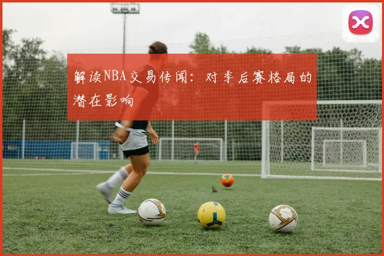 解读NBA交易传闻：对季后赛格局的潜在影响