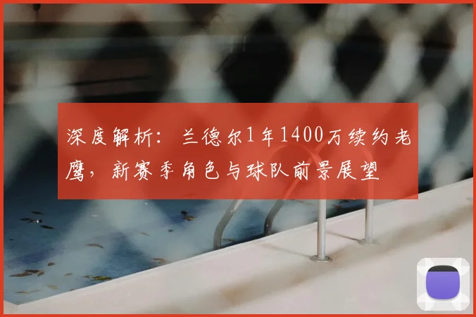 深度解析：兰德尔1年1400万续约老鹰，新赛季角色与球队前景展望