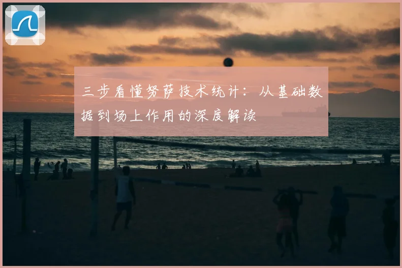 三步看懂努萨技术统计：从基础数据到场上作用的深度解读