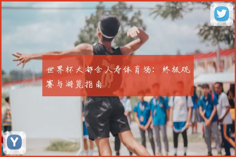 世界杯大都会人寿体育场：终极观赛与游览指南
