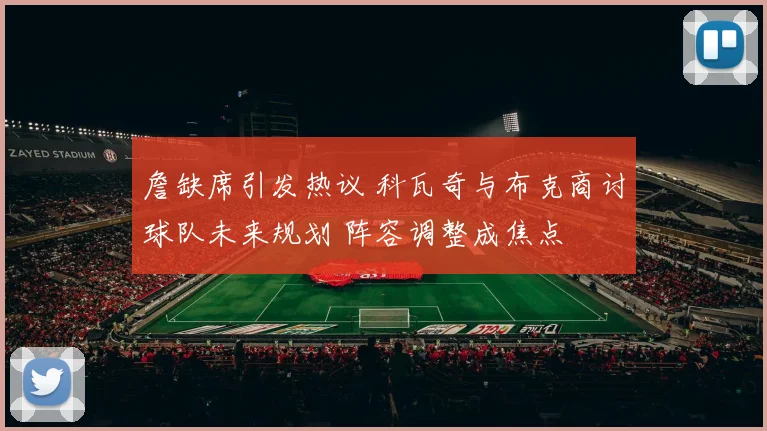 詹缺席引发热议 科瓦奇与布克商讨球队未来规划 阵容调整成焦点