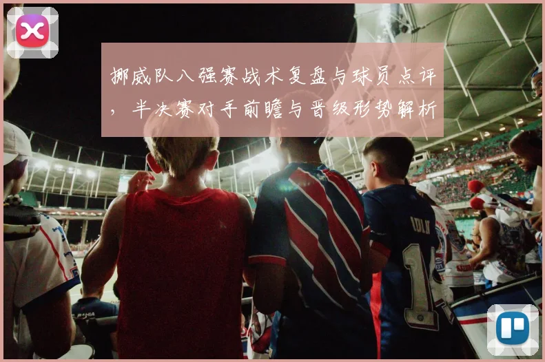 挪威队八强赛战术复盘与球员点评，半决赛对手前瞻与晋级形势解析