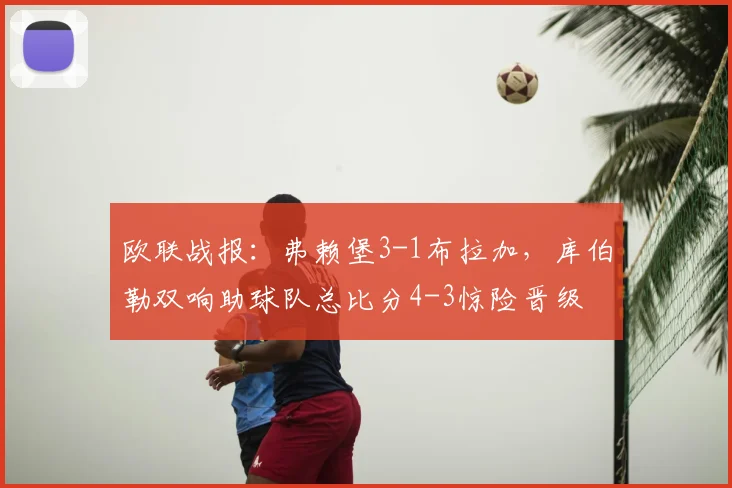 欧联战报:弗赖堡3-1布拉加,库伯勒双响助球队总比分4-3惊险晋级