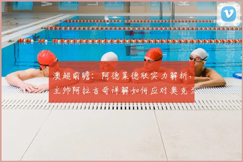 澳超前瞻:阿德莱德联实力解析,主帅阿拉吉奇详解如何应对奥克兰FC挑战